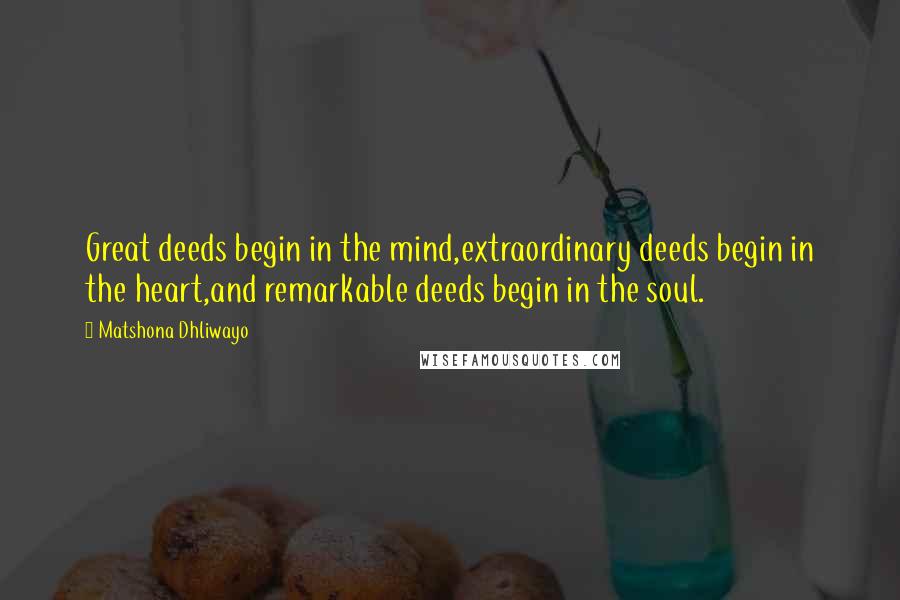 Matshona Dhliwayo Quotes: Great deeds begin in the mind,extraordinary deeds begin in the heart,and remarkable deeds begin in the soul.