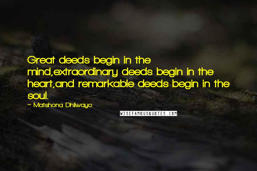 Matshona Dhliwayo Quotes: Great deeds begin in the mind,extraordinary deeds begin in the heart,and remarkable deeds begin in the soul.