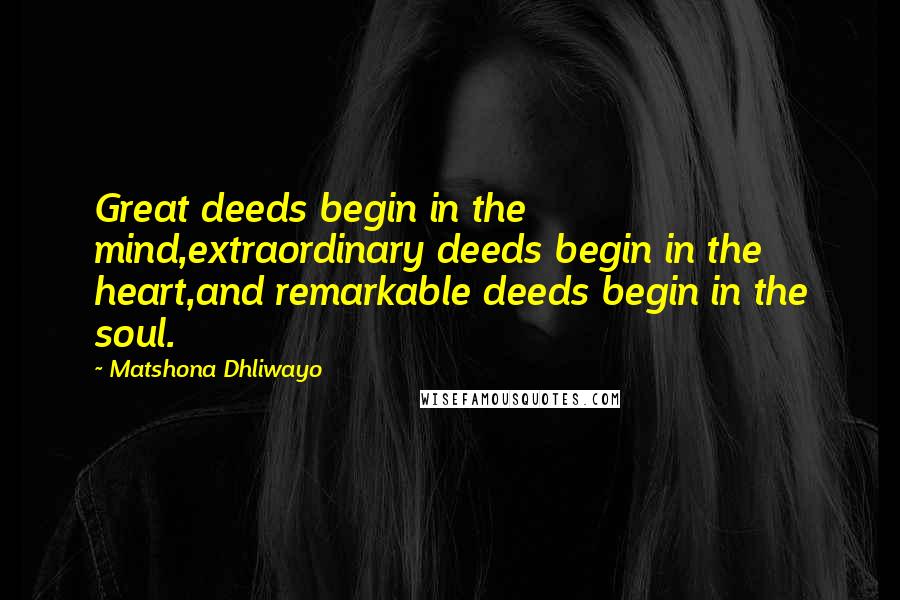 Matshona Dhliwayo Quotes: Great deeds begin in the mind,extraordinary deeds begin in the heart,and remarkable deeds begin in the soul.