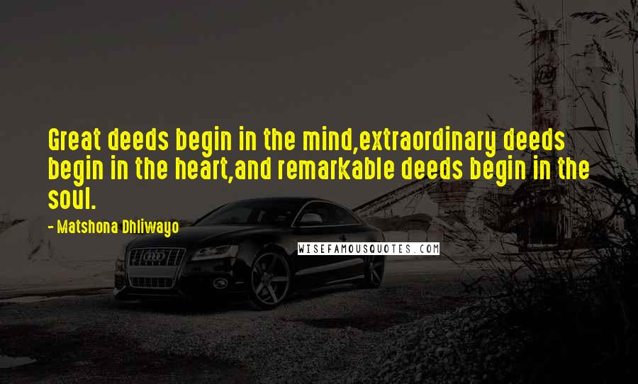 Matshona Dhliwayo Quotes: Great deeds begin in the mind,extraordinary deeds begin in the heart,and remarkable deeds begin in the soul.