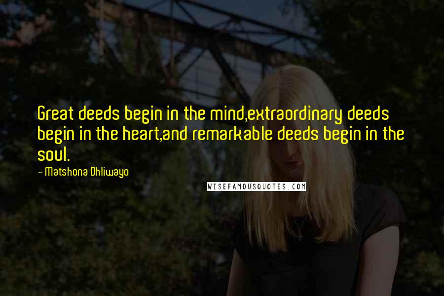 Matshona Dhliwayo Quotes: Great deeds begin in the mind,extraordinary deeds begin in the heart,and remarkable deeds begin in the soul.