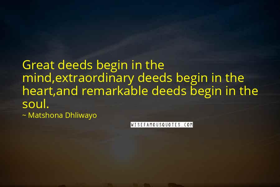 Matshona Dhliwayo Quotes: Great deeds begin in the mind,extraordinary deeds begin in the heart,and remarkable deeds begin in the soul.