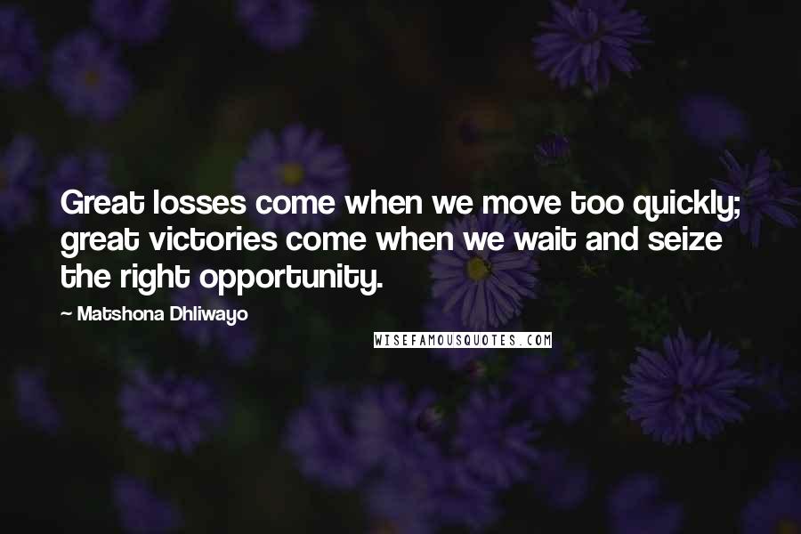 Matshona Dhliwayo Quotes: Great losses come when we move too quickly; great victories come when we wait and seize the right opportunity.
