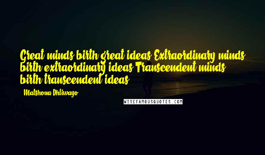 Matshona Dhliwayo Quotes: Great minds birth great ideas.Extraordinary minds birth extraordinary ideas.Transcendent minds birth transcendent ideas.