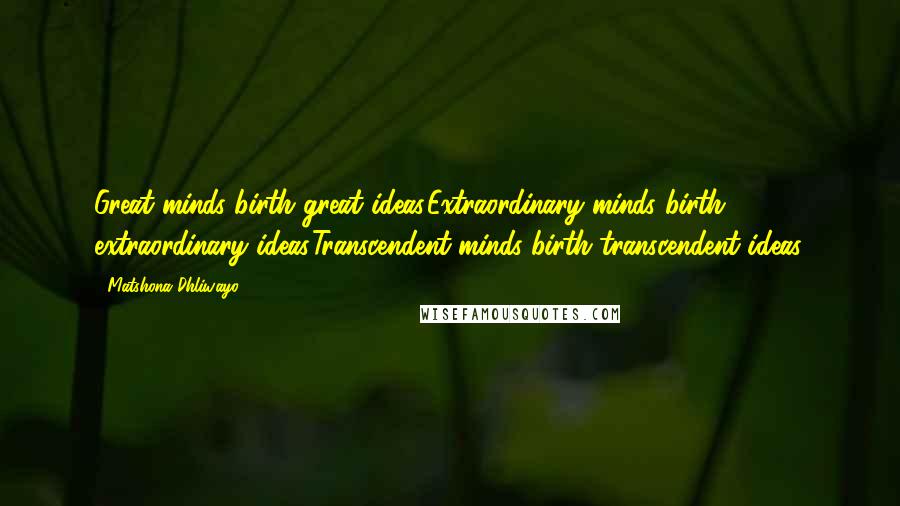 Matshona Dhliwayo Quotes: Great minds birth great ideas.Extraordinary minds birth extraordinary ideas.Transcendent minds birth transcendent ideas.