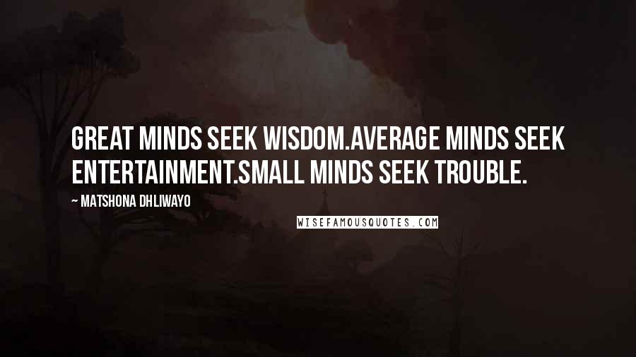 Matshona Dhliwayo Quotes: Great minds seek wisdom.Average minds seek entertainment.Small minds seek trouble.