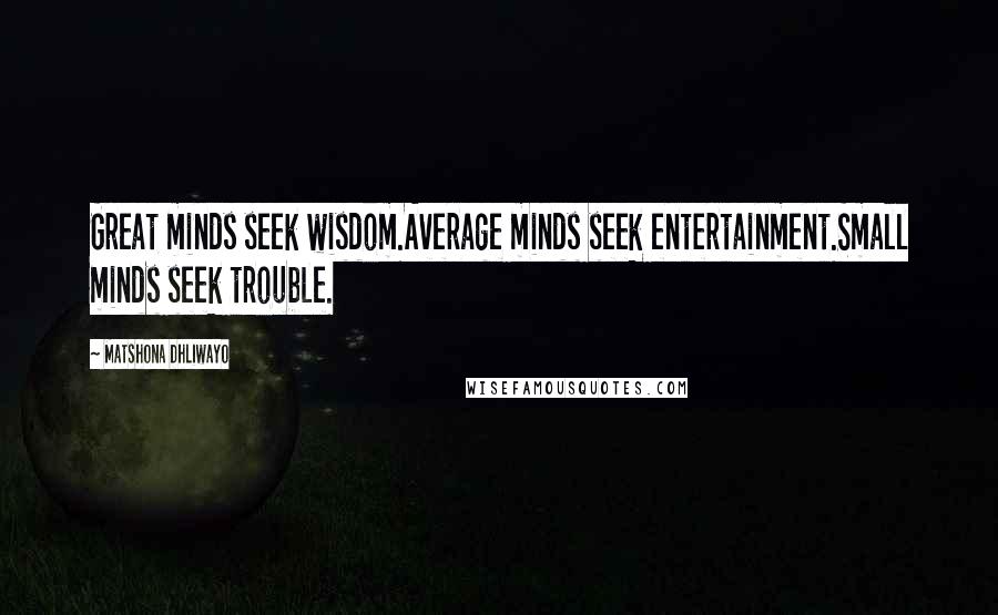Matshona Dhliwayo Quotes: Great minds seek wisdom.Average minds seek entertainment.Small minds seek trouble.