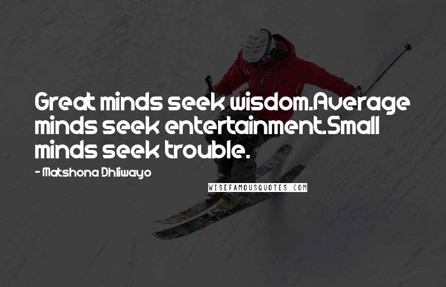 Matshona Dhliwayo Quotes: Great minds seek wisdom.Average minds seek entertainment.Small minds seek trouble.