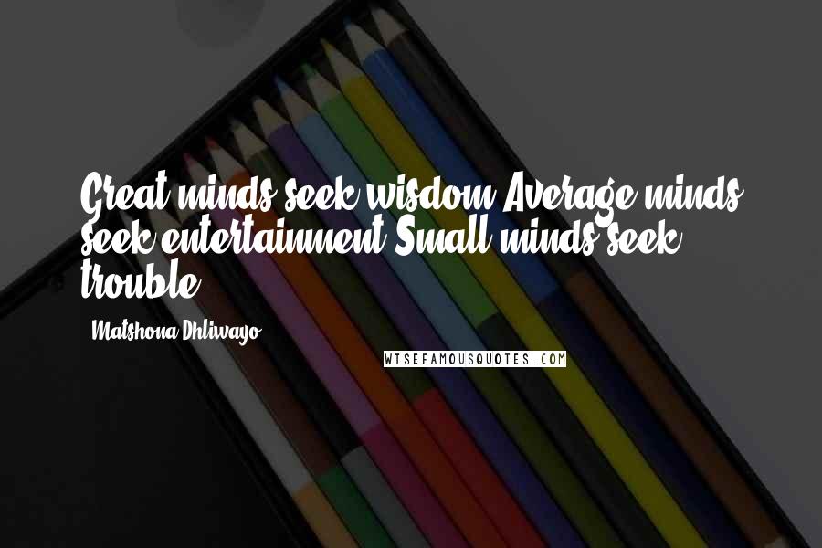 Matshona Dhliwayo Quotes: Great minds seek wisdom.Average minds seek entertainment.Small minds seek trouble.