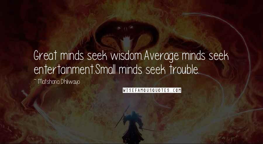 Matshona Dhliwayo Quotes: Great minds seek wisdom.Average minds seek entertainment.Small minds seek trouble.