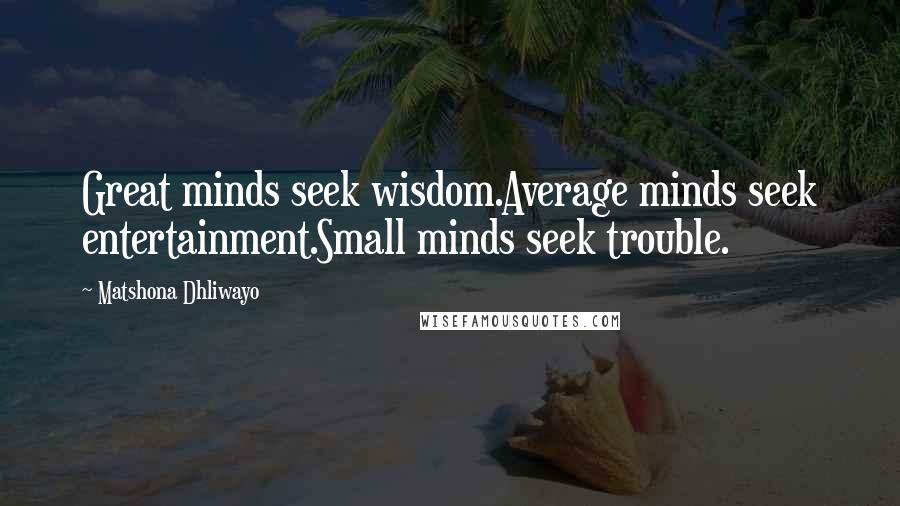 Matshona Dhliwayo Quotes: Great minds seek wisdom.Average minds seek entertainment.Small minds seek trouble.