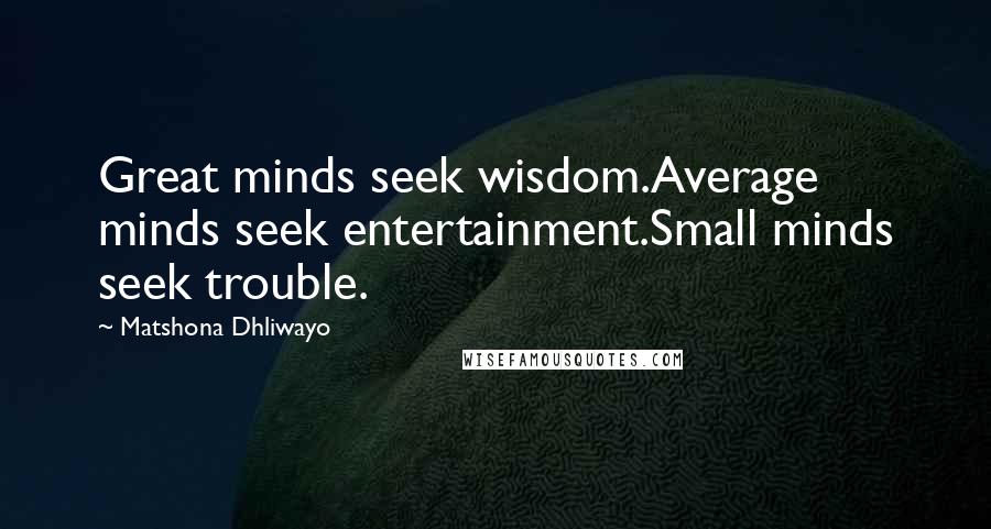 Matshona Dhliwayo Quotes: Great minds seek wisdom.Average minds seek entertainment.Small minds seek trouble.