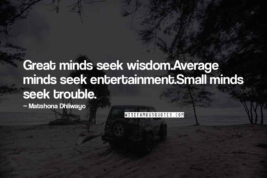 Matshona Dhliwayo Quotes: Great minds seek wisdom.Average minds seek entertainment.Small minds seek trouble.