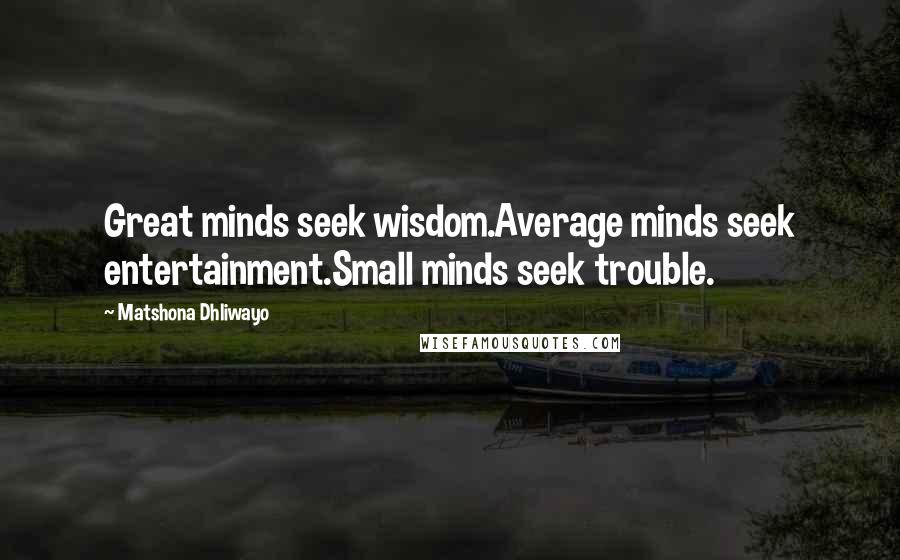 Matshona Dhliwayo Quotes: Great minds seek wisdom.Average minds seek entertainment.Small minds seek trouble.