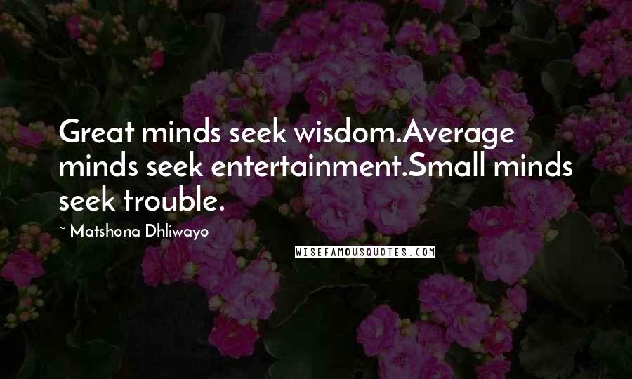 Matshona Dhliwayo Quotes: Great minds seek wisdom.Average minds seek entertainment.Small minds seek trouble.