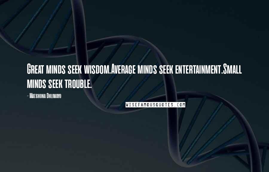 Matshona Dhliwayo Quotes: Great minds seek wisdom.Average minds seek entertainment.Small minds seek trouble.