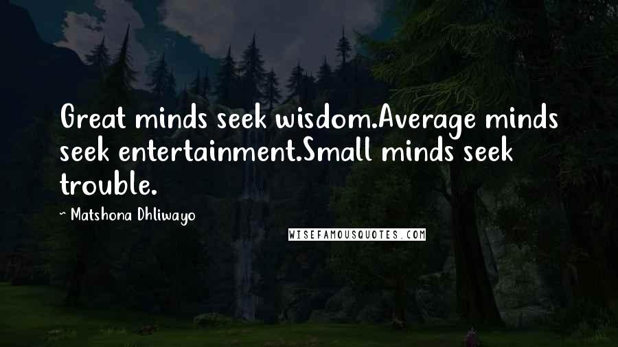 Matshona Dhliwayo Quotes: Great minds seek wisdom.Average minds seek entertainment.Small minds seek trouble.