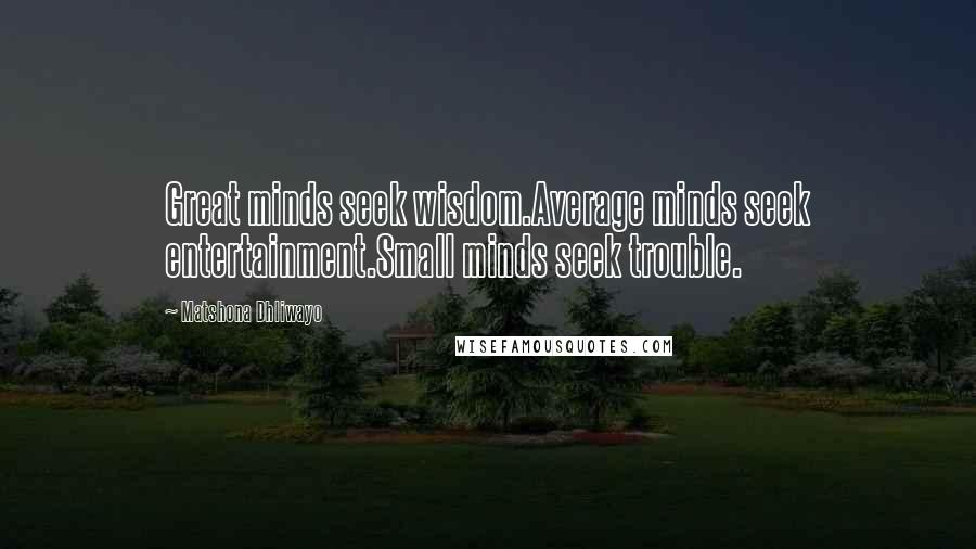 Matshona Dhliwayo Quotes: Great minds seek wisdom.Average minds seek entertainment.Small minds seek trouble.
