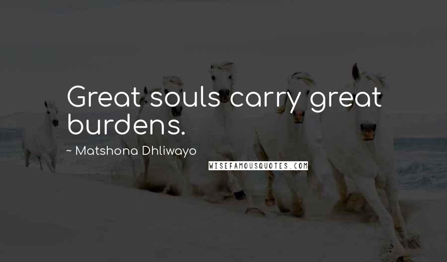 Matshona Dhliwayo Quotes: Great souls carry great burdens.