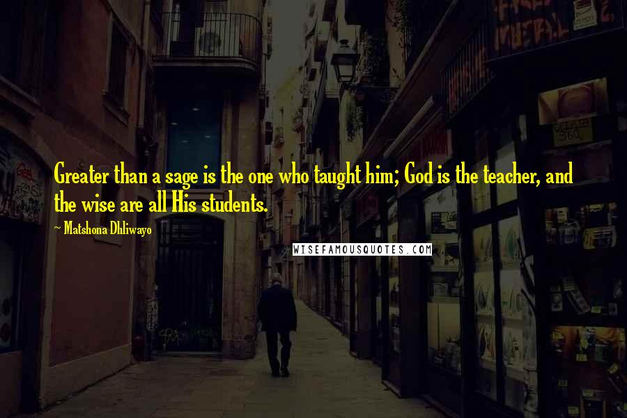 Matshona Dhliwayo Quotes: Greater than a sage is the one who taught him; God is the teacher, and the wise are all His students.