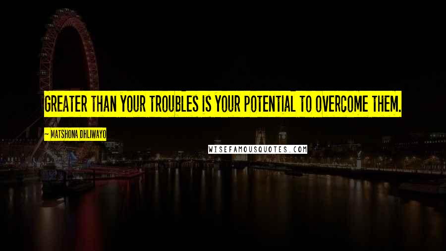 Matshona Dhliwayo Quotes: Greater than your troubles is your potential to overcome them.