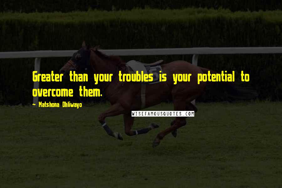Matshona Dhliwayo Quotes: Greater than your troubles is your potential to overcome them.