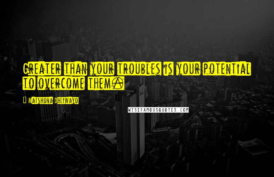 Matshona Dhliwayo Quotes: Greater than your troubles is your potential to overcome them.