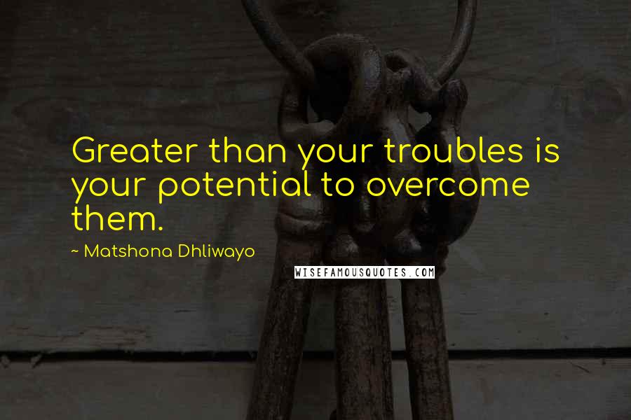 Matshona Dhliwayo Quotes: Greater than your troubles is your potential to overcome them.