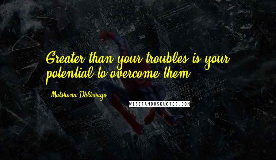 Matshona Dhliwayo Quotes: Greater than your troubles is your potential to overcome them.