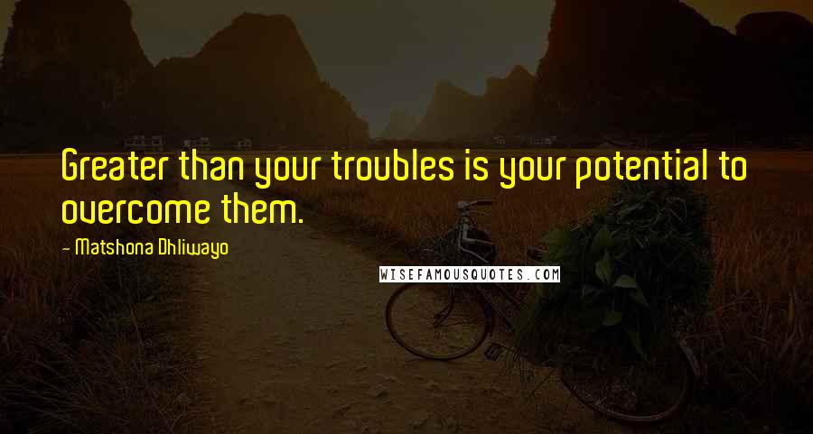 Matshona Dhliwayo Quotes: Greater than your troubles is your potential to overcome them.