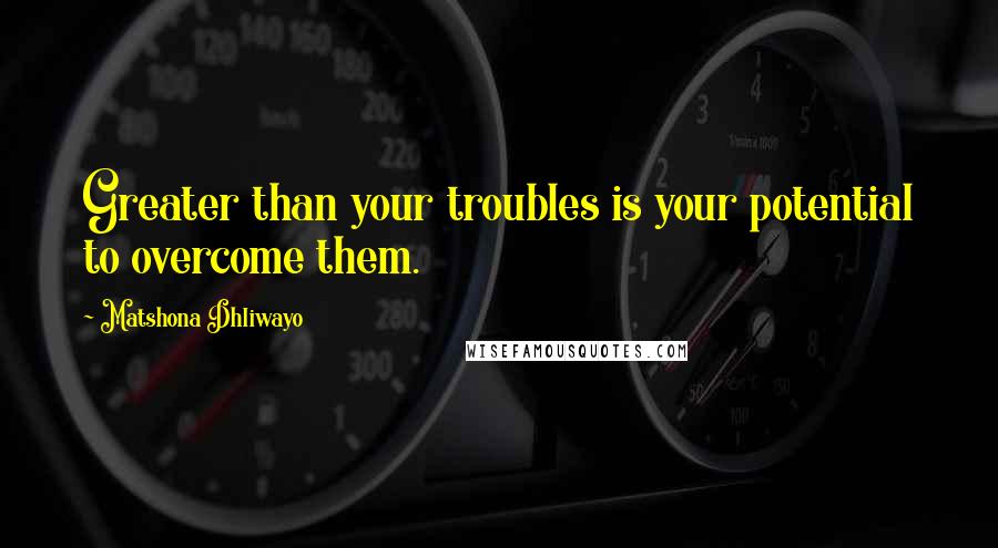 Matshona Dhliwayo Quotes: Greater than your troubles is your potential to overcome them.