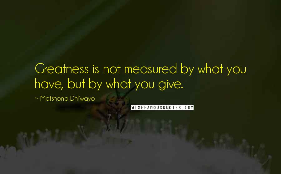 Matshona Dhliwayo Quotes: Greatness is not measured by what you have, but by what you give.