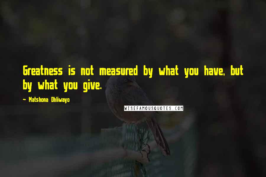 Matshona Dhliwayo Quotes: Greatness is not measured by what you have, but by what you give.