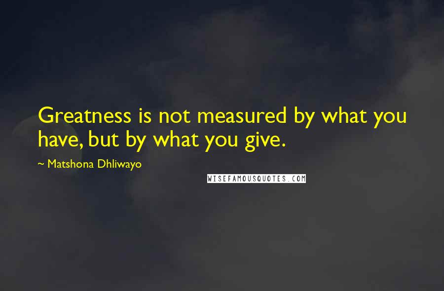 Matshona Dhliwayo Quotes: Greatness is not measured by what you have, but by what you give.