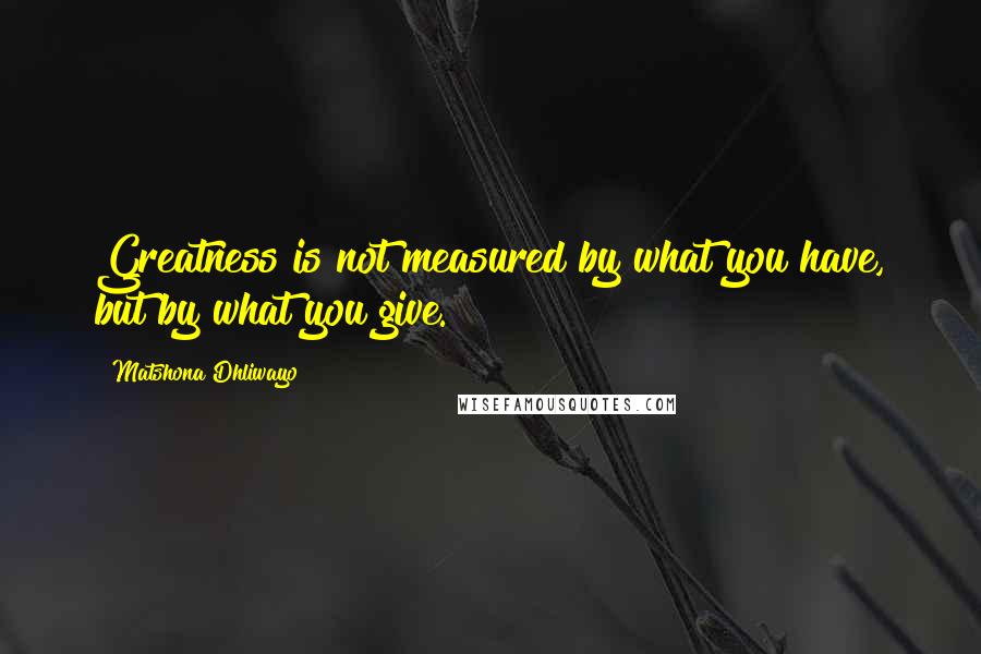 Matshona Dhliwayo Quotes: Greatness is not measured by what you have, but by what you give.