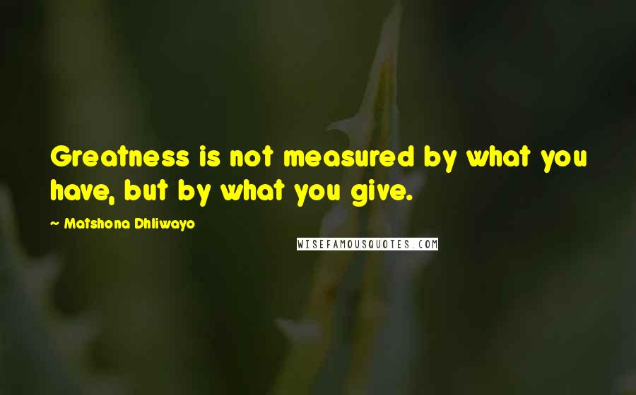 Matshona Dhliwayo Quotes: Greatness is not measured by what you have, but by what you give.