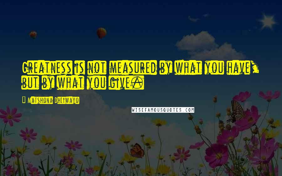 Matshona Dhliwayo Quotes: Greatness is not measured by what you have, but by what you give.