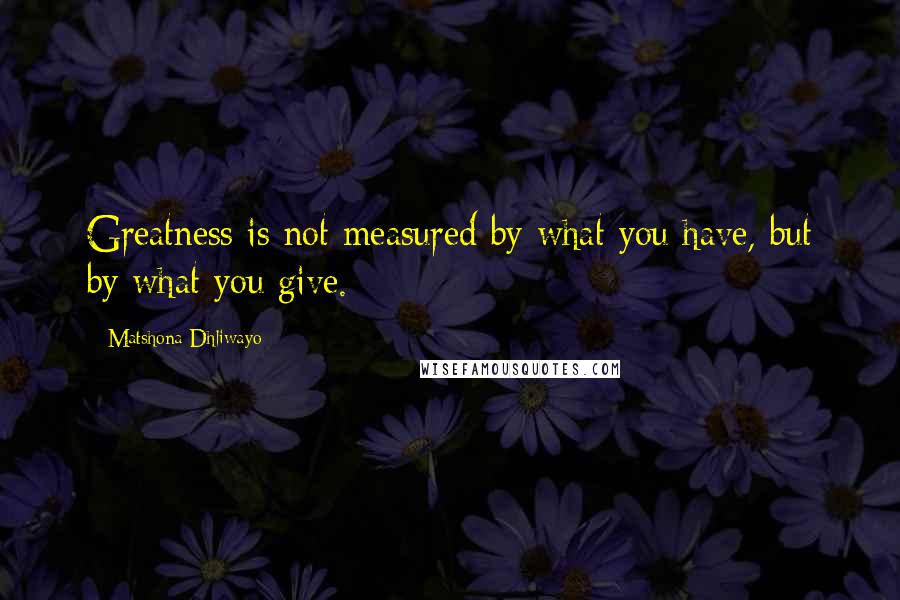 Matshona Dhliwayo Quotes: Greatness is not measured by what you have, but by what you give.