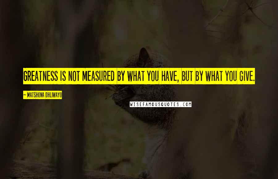 Matshona Dhliwayo Quotes: Greatness is not measured by what you have, but by what you give.