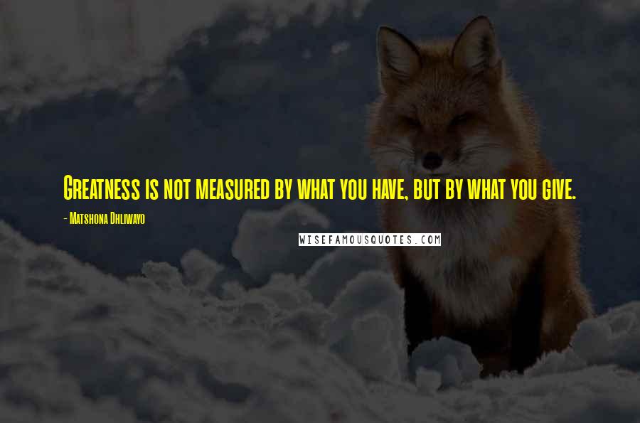 Matshona Dhliwayo Quotes: Greatness is not measured by what you have, but by what you give.