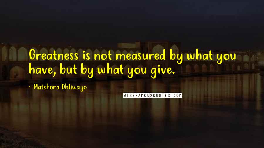 Matshona Dhliwayo Quotes: Greatness is not measured by what you have, but by what you give.