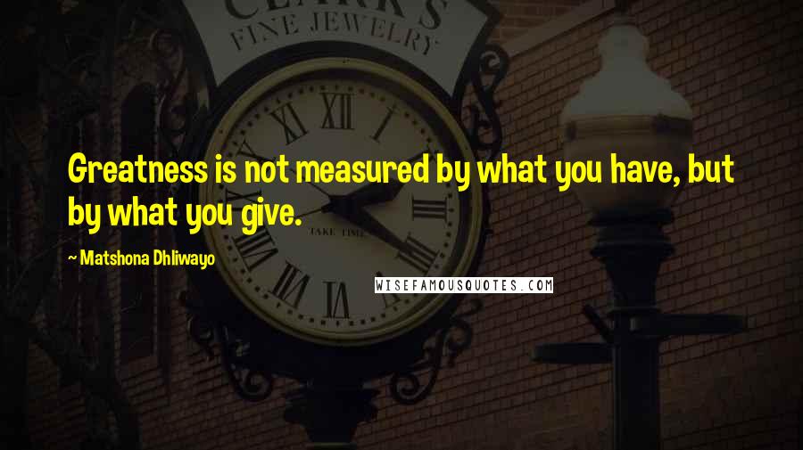 Matshona Dhliwayo Quotes: Greatness is not measured by what you have, but by what you give.