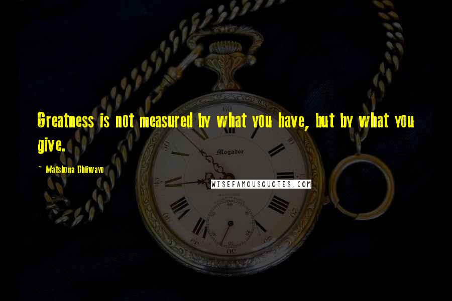 Matshona Dhliwayo Quotes: Greatness is not measured by what you have, but by what you give.