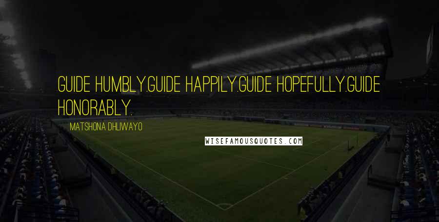 Matshona Dhliwayo Quotes: Guide humbly.Guide happily.Guide hopefully.Guide honorably.