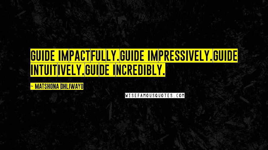 Matshona Dhliwayo Quotes: Guide impactfully.Guide impressively.Guide intuitively.Guide incredibly.