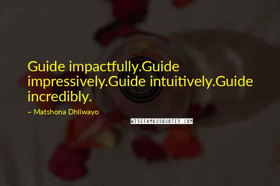 Matshona Dhliwayo Quotes: Guide impactfully.Guide impressively.Guide intuitively.Guide incredibly.