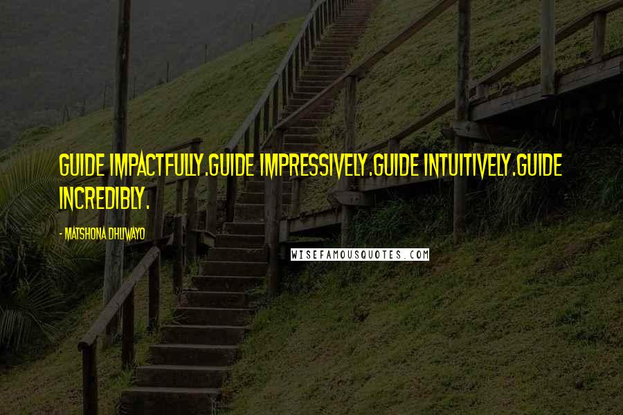 Matshona Dhliwayo Quotes: Guide impactfully.Guide impressively.Guide intuitively.Guide incredibly.