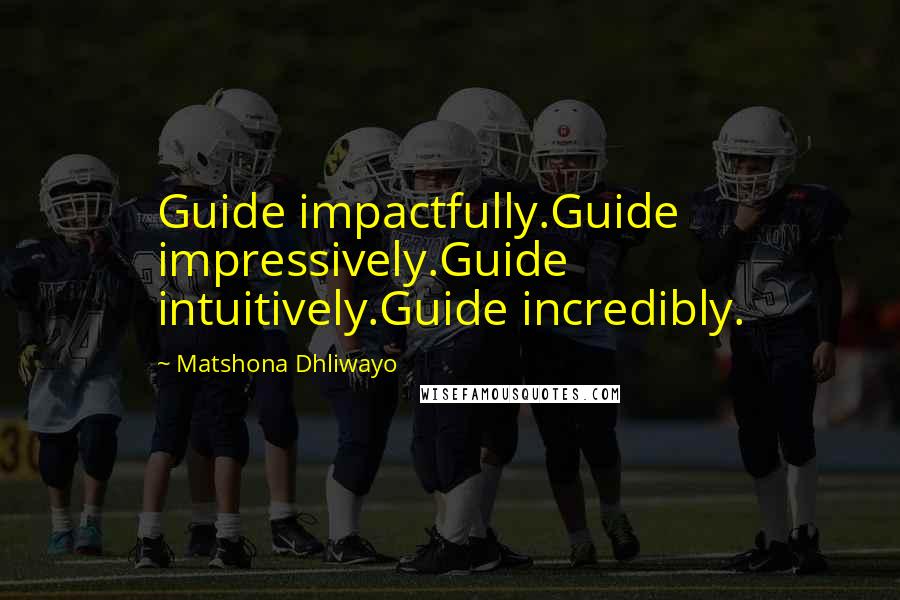 Matshona Dhliwayo Quotes: Guide impactfully.Guide impressively.Guide intuitively.Guide incredibly.