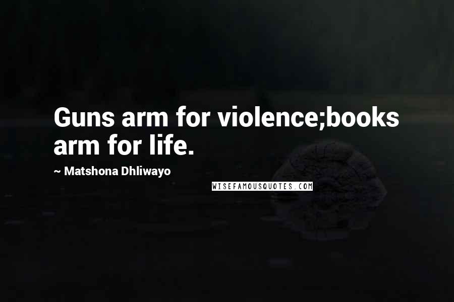 Matshona Dhliwayo Quotes: Guns arm for violence;books arm for life.