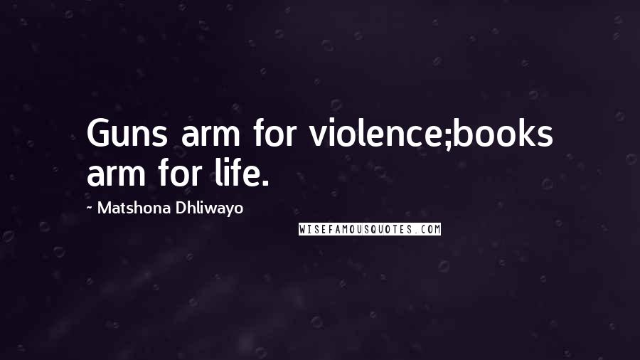 Matshona Dhliwayo Quotes: Guns arm for violence;books arm for life.